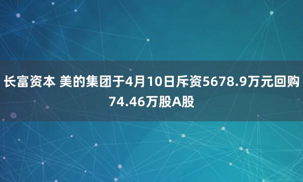 长富资本 美的集团于4月10日斥资5678.9万元回购74.46万股A股
