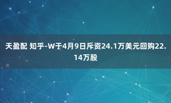 天盈配 知乎-W于4月9日斥资24.1万美元回购22.14万股