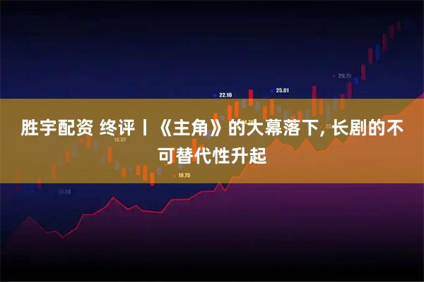 胜宇配资 终评丨《主角》的大幕落下, 长剧的不可替代性升起