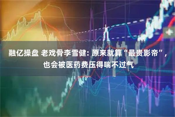 融亿操盘 老戏骨李雪健: 原来就算“最贵影帝”, 也会被医药费压得喘不过气