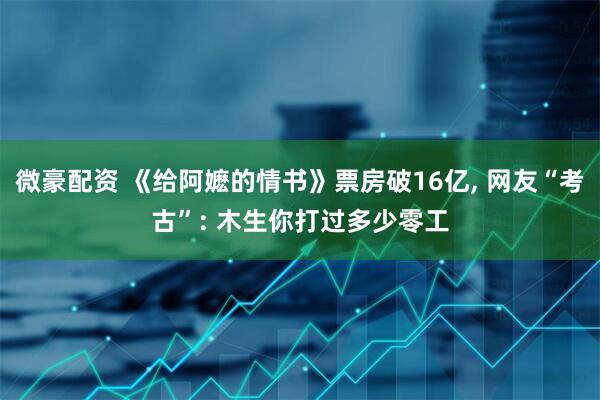 微豪配资 《给阿嬷的情书》票房破16亿, 网友“考古”: 木生你打过多少零工