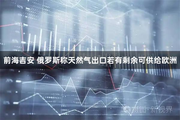 前海吉安 俄罗斯称天然气出口若有剩余可供给欧洲
