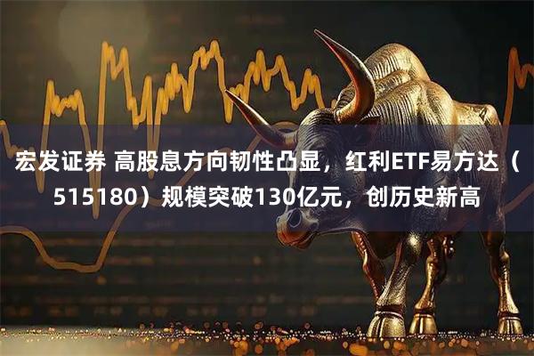 宏发证券 高股息方向韧性凸显，红利ETF易方达（515180）规模突破130亿元，创历史新高