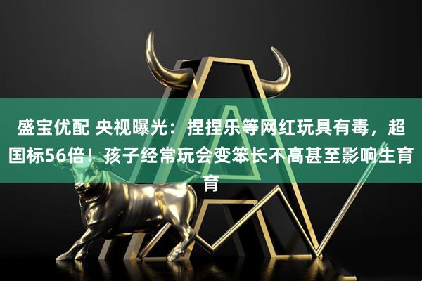 盛宝优配 央视曝光：捏捏乐等网红玩具有毒，超国标56倍！孩子经常玩会变笨长不高甚至影响生育