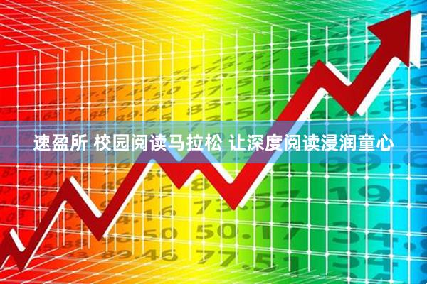 速盈所 校园阅读马拉松 让深度阅读浸润童心