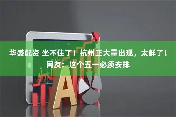 华盛配资 坐不住了！杭州正大量出现，太鲜了！网友：这个五一必须安排