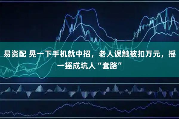 易资配 晃一下手机就中招，老人误触被扣万元，摇一摇成坑人“套路”