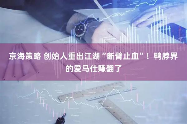 京海策略 创始人重出江湖“断臂止血”！鸭脖界的爱马仕赚翻了