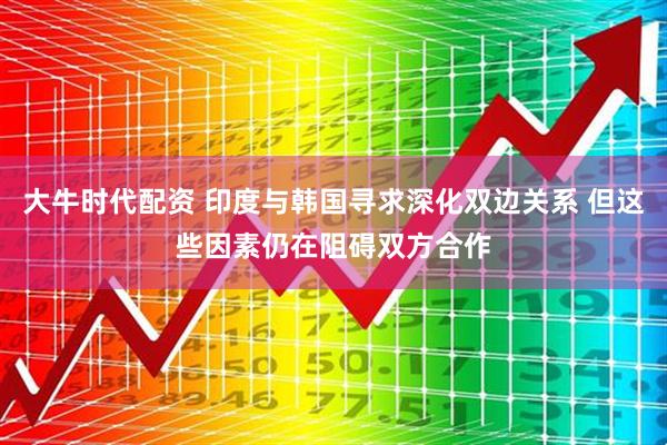 大牛时代配资 印度与韩国寻求深化双边关系 但这些因素仍在阻碍双方合作