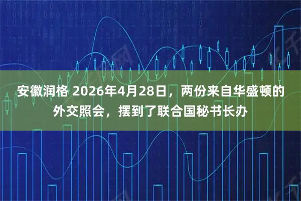 安徽润格 2026年4月28日，两份来自华盛顿的外交照会，摆到了联合国秘书长办