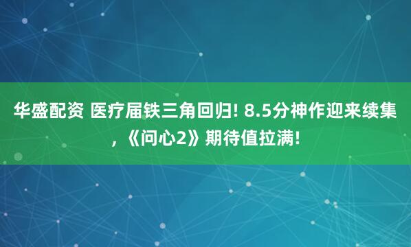 华盛配资 医疗届铁三角回归! 8.5分神作迎来续集, 《问心2》期待值拉满!