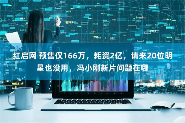 红启网 预售仅166万,耗资2亿,请来20位明星也没用,冯小刚新片问题在哪