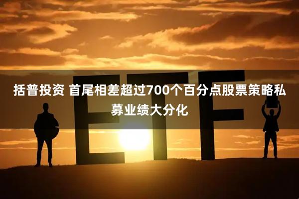 括普投资 首尾相差超过700个百分点股票策略私募业绩大分化