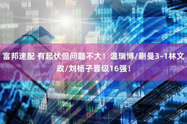 富邦速配 有起伏但问题不大！温瑞博/蒯曼3-1林文政/刘杨子晋级16强！