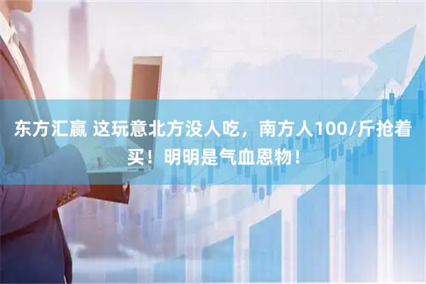 东方汇赢 这玩意北方没人吃，南方人100/斤抢着买！明明是气血恩物！