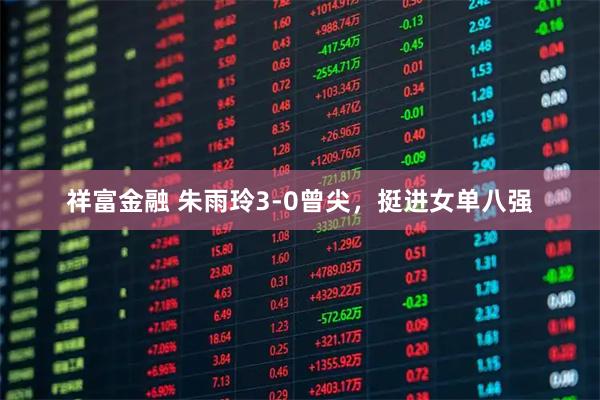 祥富金融 朱雨玲3-0曾尖，挺进女单八强