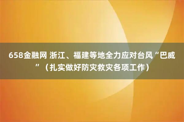 658金融网 浙江、福建等地全力应对台风“巴威”（扎实做好防灾救灾各项工作）