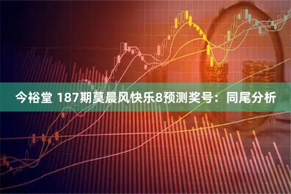 今裕堂 187期莫晨风快乐8预测奖号：同尾分析