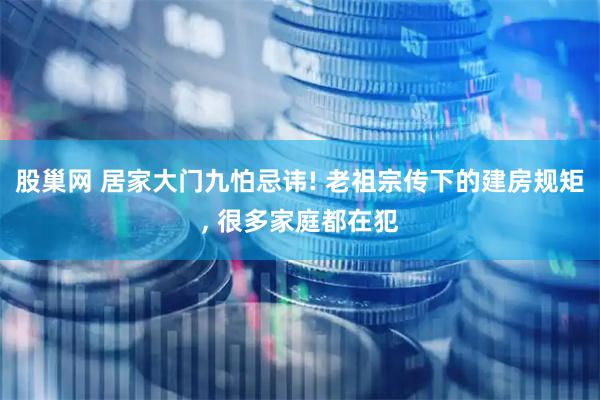 股巢网 居家大门九怕忌讳! 老祖宗传下的建房规矩, 很多家庭都在犯