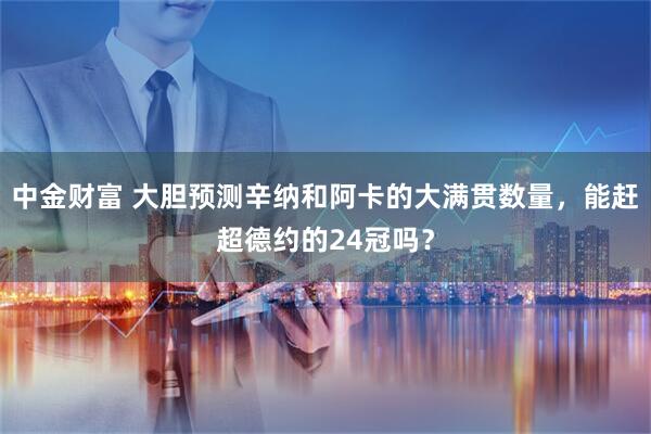 中金财富 大胆预测辛纳和阿卡的大满贯数量，能赶超德约的24冠吗？