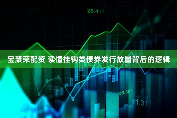 宝聚荣配资 读懂挂钩类债券发行放量背后的逻辑