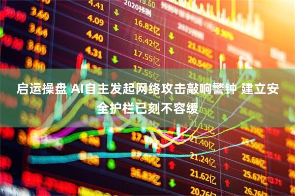启运操盘 AI自主发起网络攻击敲响警钟 建立安全护栏已刻不容缓