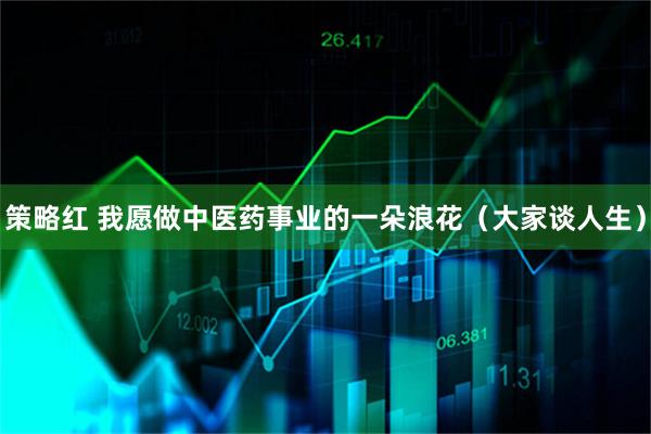 策略红 我愿做中医药事业的一朵浪花（大家谈人生）