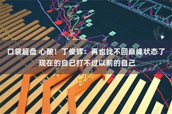 口袋超盘 心酸!丁俊晖:再也找不回巅峰状态了 现在的自己打不过以前的自己