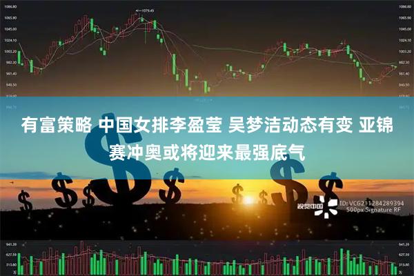 有富策略 中国女排李盈莹 吴梦洁动态有变 亚锦赛冲奥或将迎来最强底气